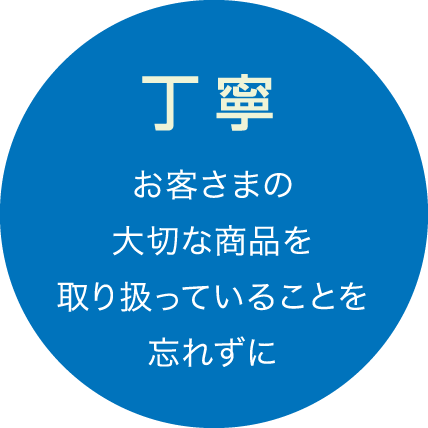 丁寧 - お客さまの大切な商品を取り扱っていることを忘れずに